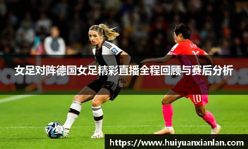 女足对阵德国女足精彩直播全程回顾与赛后分析