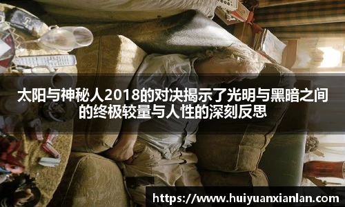 太阳与神秘人2018的对决揭示了光明与黑暗之间的终极较量与人性的深刻反思