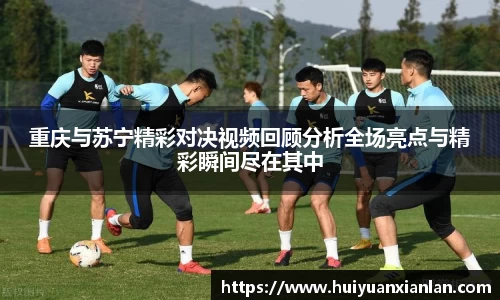 重庆与苏宁精彩对决视频回顾分析全场亮点与精彩瞬间尽在其中
