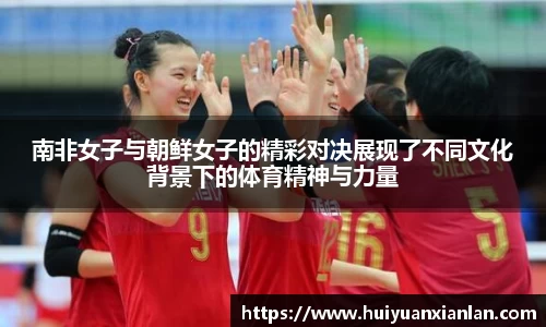 南非女子与朝鲜女子的精彩对决展现了不同文化背景下的体育精神与力量