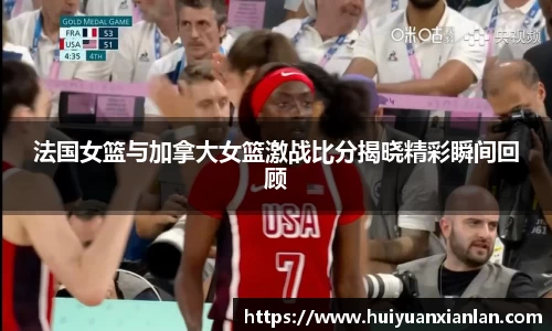 法国女篮与加拿大女篮激战比分揭晓精彩瞬间回顾