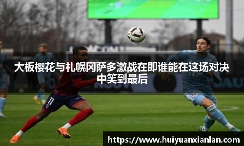 大板樱花与札幌冈萨多激战在即谁能在这场对决中笑到最后