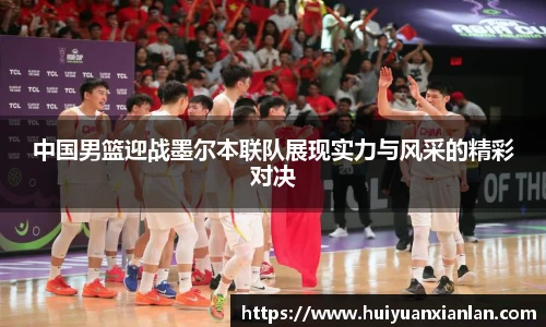 中国男篮迎战墨尔本联队展现实力与风采的精彩对决